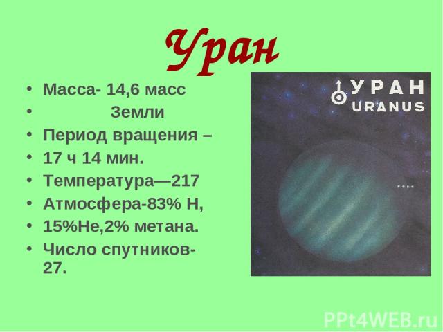 Уран Масса- 14,6 масс Земли Период вращения – 17 ч 14 мин. Температура—217 Атмосфера-83% Н, 15%Не,2% метана. Число спутников-27.