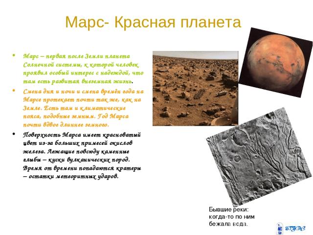 Марс- Красная планета Марс – первая после Земли планета Солнечной системы, к которой человек проявил особый интерес с надеждой, что там есть развитая внеземная жизнь. Смена дня и ночи и смена времён года на Марсе протекает почти так же, как на Земле…