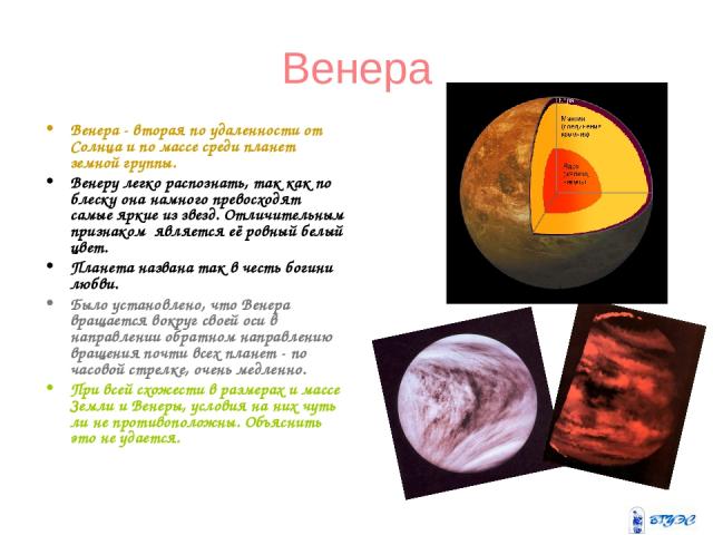 Венера Венера - вторая по удаленности от Солнца и по массе среди планет земной группы. Венеру легко распознать, так как по блеску она намного превосходят самые яркие из звезд. Отличительным признаком является её ровный белый цвет. Планета названа та…