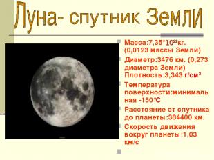 Macca:7,35*1022кг. (0,0123 массы Земли) Диаметр:3476 км. (0,273 диаметра Земли)