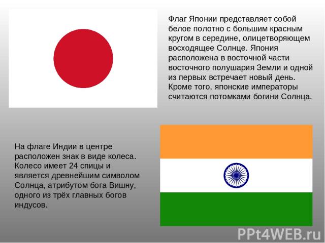 Флаг Японии представляет собой белое полотно с большим красным кругом в середине, олицетворяющем восходящее Солнце. Япония расположена в восточной части восточного полушария Земли и одной из первых встречает новый день. Кроме того, японские императо…