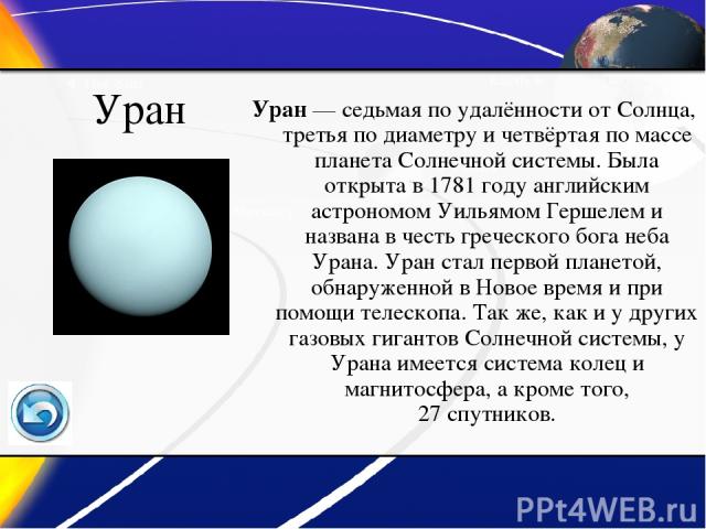 Уран Уран — седьмая по удалённости от Солнца, третья по диаметру и четвёртая по массе планета Солнечной системы. Была открыта в 1781 году английским астрономом Уильямом Гершелем и названа в честь греческого бога неба Урана. Уран стал первой планетой…