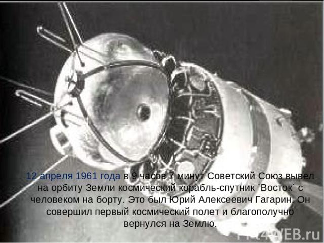 12 апреля 1961 года в 9 часов 7 минут Советский Союз вывел на орбиту Земли космический корабль-спутник `Восток` с человеком на борту. Это был Юрий Алексеевич Гагарин. Он совершил первый космический полет и благополучно вернулся на Землю.