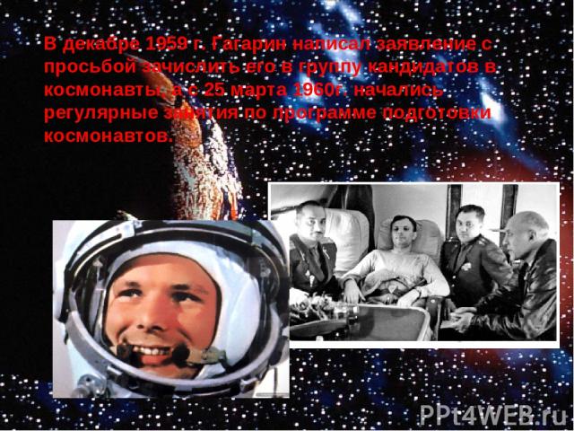 В декабре 1959 г. Гагарин написал заявление с просьбой зачислить его в группу кандидатов в космонавты, а с 25 марта 1960г. начались регулярные занятия по программе подготовки космонавтов.