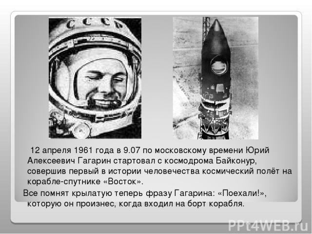 12 апреля 1961 года в 9.07 по московскому времени Юрий Алексеевич Гагарин стартовал с космодрома Байконур, совершив первый в истории человечества космический полёт на корабле-спутнике «Восток». Все помнят крылатую теперь фразу Гагарина: «Поехали!», …