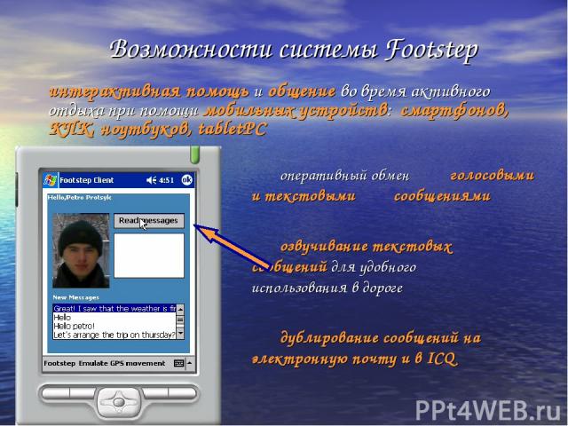 оперативный обмен голосовыми и текстовыми сообщениями озвучивание текстовых сообщений для удобного использования в дороге дублирование сообщений на электронную почту и в ICQ Возможности системы Footstep интерактивная помощь и общение во время активн…