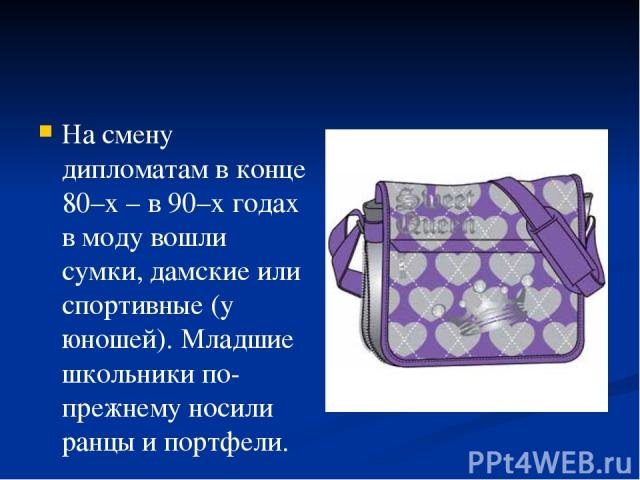 На смену дипломатам в конце 80–х – в 90–х годах в моду вошли сумки, дамские или спортивные (у юношей). Младшие школьники по-прежнему носили ранцы и портфели.