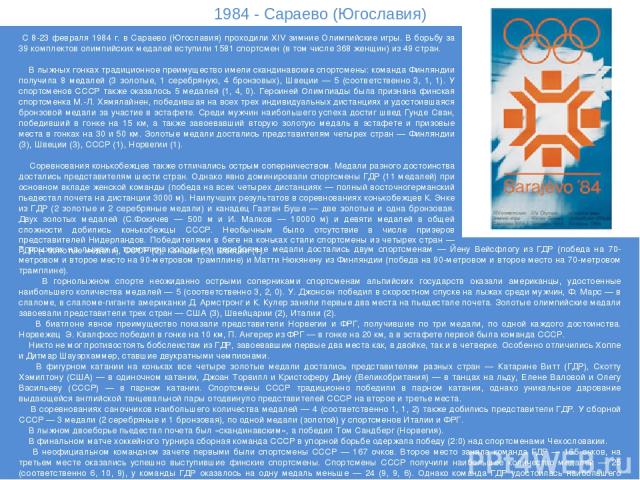 1984 - Сараево (Югославия) С 8-23 февраля 1984 г. в Сараево (Югославия) проходили XIV зимние Олимпийские игры. В борьбу за 39 комплектов олимпийских медалей вступили 1581 спортсмен (в том числе 368 женщин) из 49 стран. В лыжных гонках традиционное п…