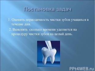 1. Оценить периодичность чистки зубов учащихся в течение дня. 2. Выяснить скольк