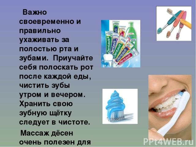 Важно своевременно и правильно ухаживать за полостью рта и зубами. Приучайте себя полоскать рот после каждой еды, чистить зубы утром и вечером. Хранить свою зубную щётку следует в чистоте. Массаж дёсен очень полезен для зубов.