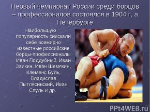 Первый чемпионат России среди борцов – профессионалов состоялся в 1904 г, а Пете