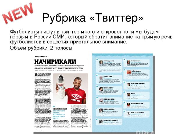 Рубрика «Твиттер» Футболисты пишут в твиттер много и откровенно, и мы будем первым в России СМИ, который обратит внимание на прямую речь футболистов в соцсетях пристальное внимание. Объем рубрики: 2 полосы.