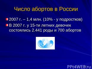 * Число абортов в России 2007 г. – 1,4 млн. (10% - у подростков) В 2007 г. у 15-