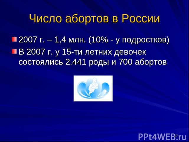 * Число абортов в России 2007 г. – 1,4 млн. (10% - у подростков) В 2007 г. у 15-ти летних девочек состоялись 2.441 роды и 700 абортов