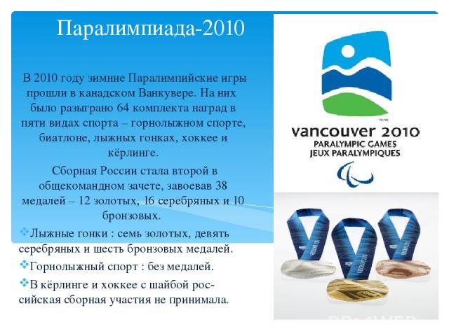 Паралимпиада-2010 В 2010 году зимние Паралимпийские игры прошли в канадском Ванкувере. На них было разыграно 64 комплекта наград в пяти видах спорта – горнолыжном спорте, биатлоне, лыжных гонках, хоккее и кёрлинге. Сборная России стала второй в обще…