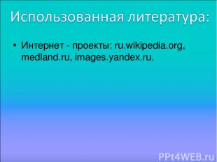 Интернет - проекты: ru.wikipedia.org, medland.ru, images.yandex.ru.