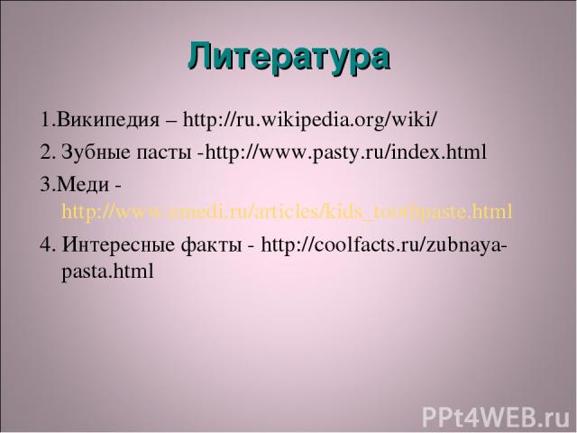 Литература 1.Википедия – http://ru.wikipedia.org/wiki/ 2. Зубные пасты -http://www.pasty.ru/index.html 3.Меди - http://www.emedi.ru/articles/kids_toothpaste.html 4. Интересные факты - http://coolfacts.ru/zubnaya-pasta.html