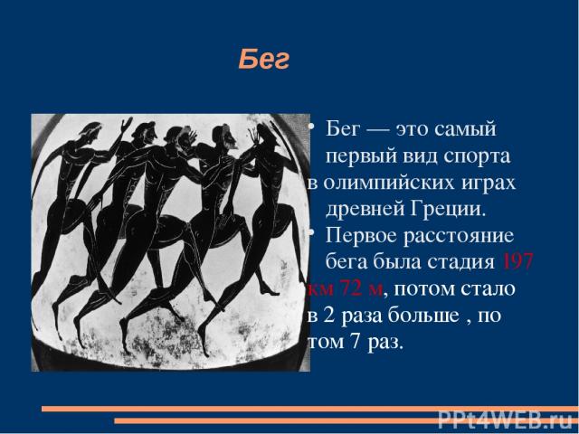 Бег Бег — это самый первый вид спорта в олимпийских играх древней Греции. Первое расстояние бега была стадия 197 км 72 м, потом стало в 2 раза больше , по том 7 раз.