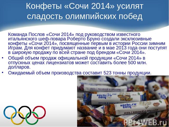 Конфеты «Сочи 2014» усилят сладость олимпийских побед Команда Послов «Сочи 2014» под руководством известного итальянского шеф-повара Роберто Бруно создали эксклюзивные конфеты «Сочи 2014», посвященные первым в истории России зимним Играм. Для конфет…