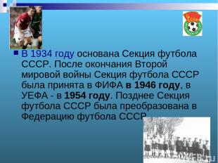 В 1934 году основана Секция футбола СССР. После окончания Второй мировой войны С