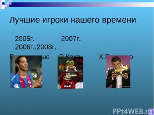 Лучшие игроки нашего времени 2005г. 2007г. 2006г.,2008г. Роналдинью Р.Кака К.Рон