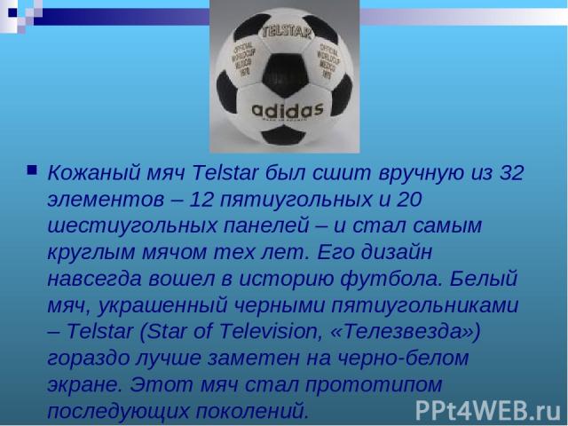 Кожаный мяч Telstar был сшит вручную из 32 элементов – 12 пятиугольных и 20 шестиугольных панелей – и стал самым круглым мячом тех лет. Его дизайн навсегда вошел в историю футбола. Белый мяч, украшенный черными пятиугольниками – Telstar (Star of Tel…