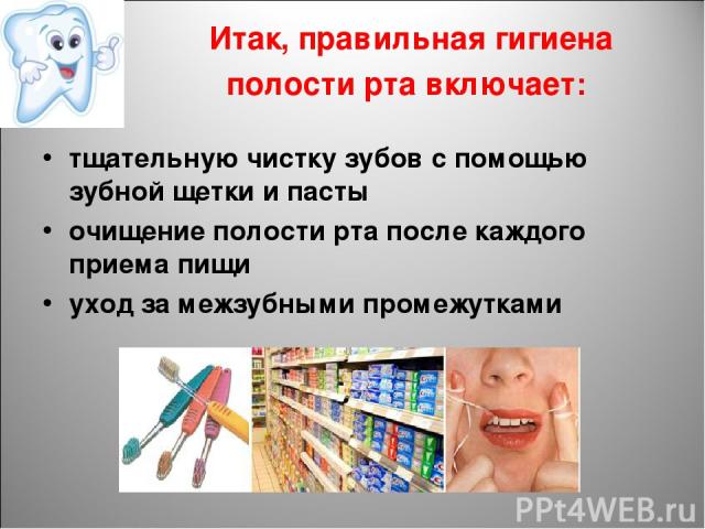 Итак, правильная гигиена полости рта включает: тщательную чистку зубов с помощью зубной щетки и пасты очищение полости рта после каждого приема пищи уход за межзубными промежутками