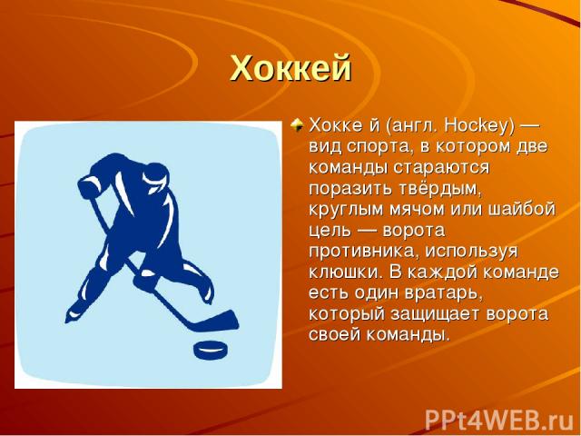 Хоккей Хокке й (англ. Hockey) — вид спорта, в котором две команды стараются поразить твёрдым, круглым мячом или шайбой цель — ворота противника, используя клюшки. В каждой команде есть один вратарь, который защищает ворота своей команды.