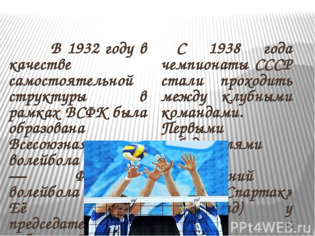 В 1932 году в качестве самостоятельной структуры в рамках ВСФК была образована Всесоюзная секция волейбола (с 1959 — Федерация волейбола СССР). Её первым председателем был избран Александр Абрамович Поташник. В апреле 1933 года в Днепропетровске сос…