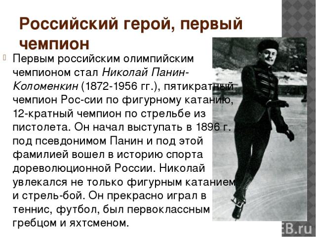Российский герой, первый чемпион Первым российским олимпийским чемпионом стал Николай Панин-Коломенкин (1872-1956 гг.), пятикратный чемпион Рос сии по фигурному катанию, 12-кратный чемпион по стрельбе из пистолета. Он начал выступать в 1896 г. под п…