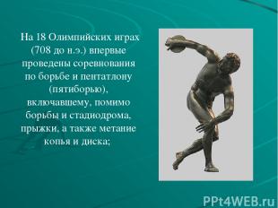 На 18 Олимпийских играх (708 до н.э.) впервые проведены соревнования по борьбе и