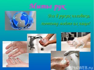 Мытье рук Все в руках человека, поэтому мойте их чаще!