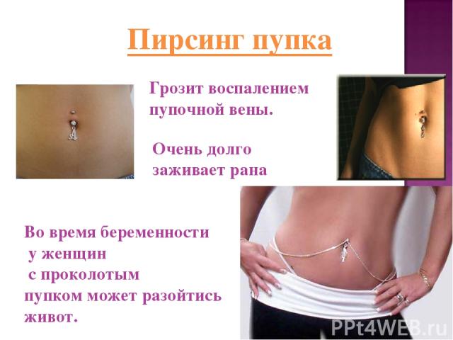 Пирсинг пупка Во время беременности у женщин с проколотым пупком может разойтись живот. Грозит воспалением пупочной вены. Очень долго заживает рана