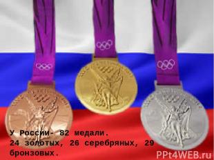 У России- 82 медали. 24 золотых, 26 серебряных, 29 бронзовых.