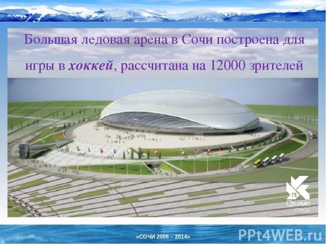 Большая ледовая арена в Сочи построена для игры в хоккей, рассчитана на 12000 зрителей «СОЧИ 2006 – 2014»