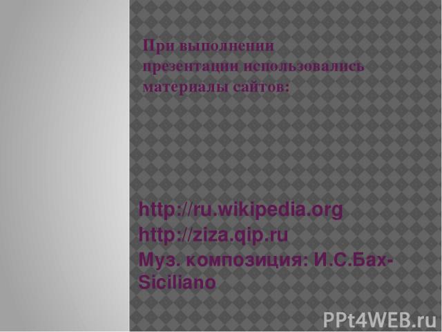 При выполнении презентации использовались материалы сайтов: http://ru.wikipedia.org http://ziza.qip.ru Муз. композиция: И.С.Бах- Siciliano