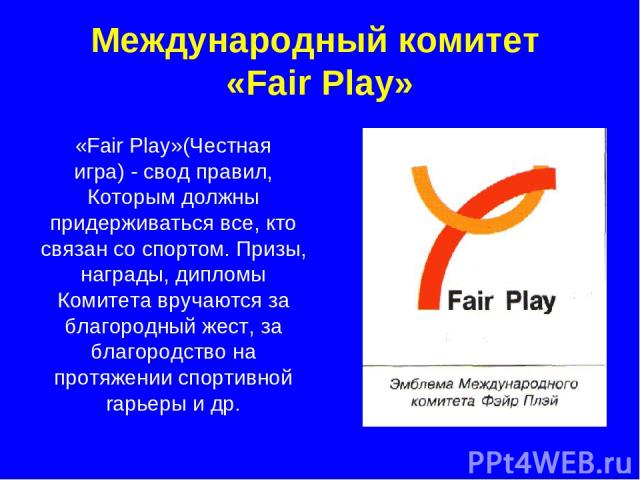 Международный комитет «Fair Play» «Fair Play»(Честная игра) - свод правил, Которым должны придерживаться все, кто связан со спортом. Призы, награды, дипломы Комитета вручаются за благородный жест, за благородство на протяжении спортивной rарьеры и др.