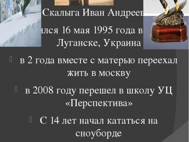 Сноубординг Скалыга Иван Андреевич родился 16 мая 1995 года в городе Луганске, Украина в 2 года вместе с матерью переехал жить в москву в 2008 году перешел в школу УЦ «Перспектива» С 14 лет начал кататься на сноуборде в 16 выиграл всероссийские соре…