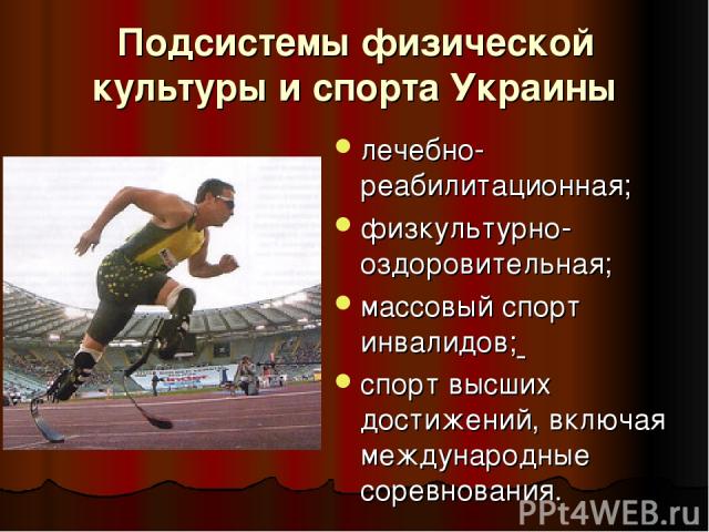 Подсистемы физической культуры и спорта Украины лечебно-реабилитационная; физкультурно-оздоровительная; массовый спорт инвалидов; спорт высших достижений, включая международные соревнования.