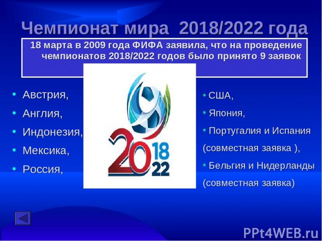 Чемпионат мира 2018/2022 года 18 марта в 2009 года ФИФА заявила, что на проведение чемпионатов 2018/2022 годов было принято 9 заявок Австрия, Англия, Индонезия, Мексика, Россия, США, Япония, Португалия и Испания (совместная заявка ), Бельгия и Нидер…