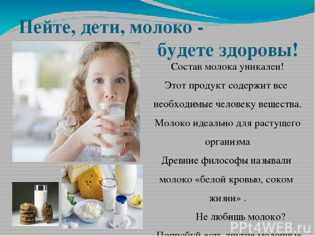 Пейте, дети, молоко - будете здоровы! Состав молока уникален! Этот продукт содержит все необходимые человеку вещества. Молоко идеально для растущего организма Древние философы называли молоко «белой кровью, соком жизни» . Не любишь молоко? Попробуй …