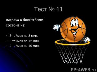 Тест № 11 Встреча в баскетболе состоит из: 5 таймов по 8 мин. 3 таймов по 12 мин