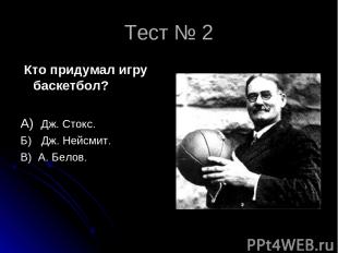 Тест № 2 Кто придумал игру баскетбол? А) Дж. Стокс. Б) Дж. Нейсмит. В) А. Белов.