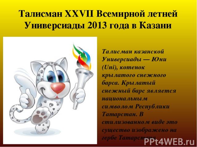 Талисман XXVII Всемирной летней Универсиады 2013 года в Казани Талисман казанской Универсиады — Юни (Uni), котенок крылатого снежного барса. Крылатый снежный барс является национальным символом Республики Татарстан. В стилизованном виде это существо…