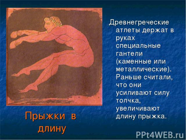 Прыжки в длину Древнегреческие атлеты держат в руках специальные гантели (каменные или металлические).Раньше считали, что они усиливают силу толчка, увеличивают длину прыжка.