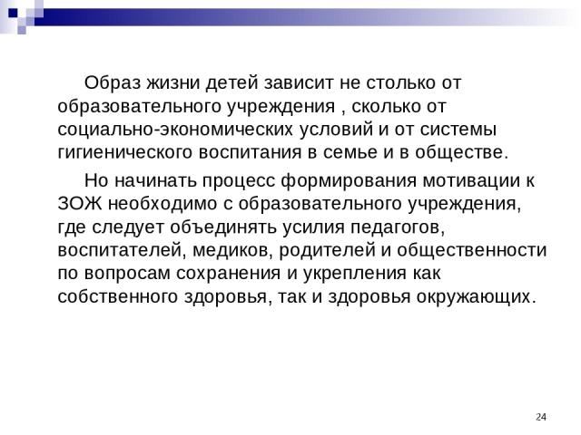 * Образ жизни детей зависит не столько от образовательного учреждения , сколько от социально-экономических условий и от системы гигиенического воспитания в семье и в обществе. Но начинать процесс формирования мотивации к ЗОЖ необходимо с образовател…