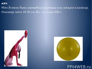 мяч Мяч должен быть изготовлен из резины или мягкого пластика. Диаметр мяча 18-2