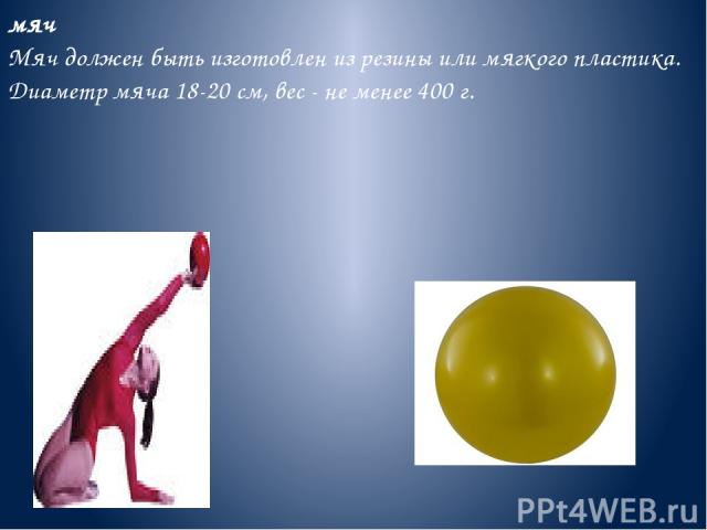 мяч Мяч должен быть изготовлен из резины или мягкого пластика. Диаметр мяча 18-20 см, вес - не менее 400 г.