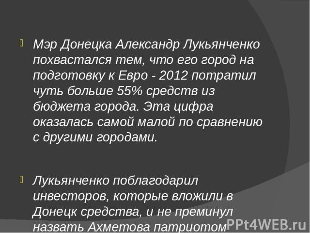 Мэр Донецка Александр Лукьянченко похвастался тем, что его город на подготовку к Евро - 2012 потратил чуть больше 55% средств из бюджета города. Эта цифра оказалась самой малой по сравнению с другими городами. Лукьянченко поблагодарил инвесторов, ко…