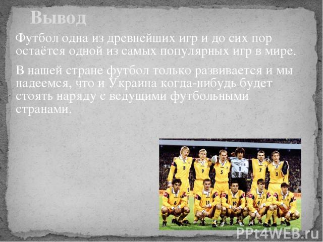 Вывод Футбол одна из древнейших игр и до сих пор остаётся одной из самых популярных игр в мире. В нашей стране футбол только развивается и мы надеемся, что и Украина когда-нибудь будет стоять наряду с ведущими футбольными странами.